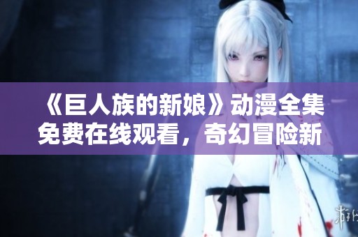 《巨人族的新娘》动漫全集免费在线观看，奇幻冒险新体验