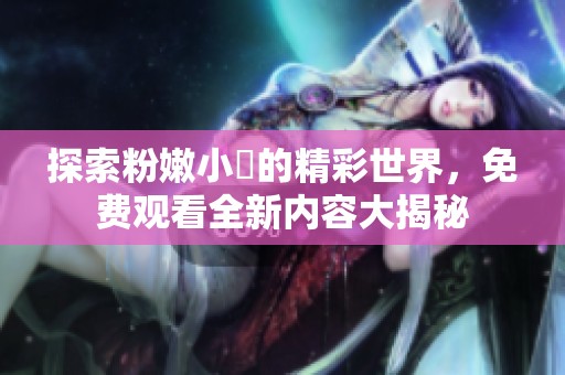 探索粉嫩小泬的精彩世界，免费观看全新内容大揭秘