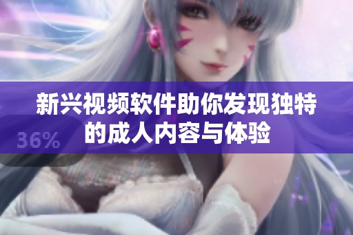 新兴视频软件助你发现独特的成人内容与体验