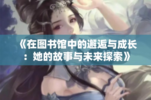 《在图书馆中的邂逅与成长：她的故事与未来探索》