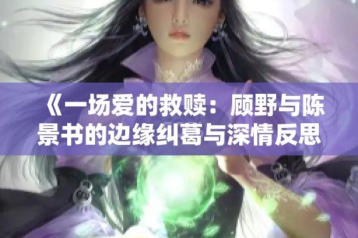 《一场爱的救赎：顾野与陈景书的边缘纠葛与深情反思》