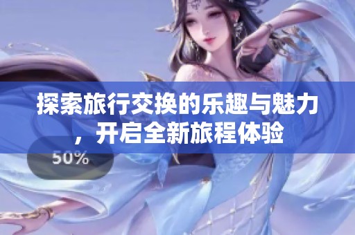 探索旅行交换的乐趣与魅力，开启全新旅程体验