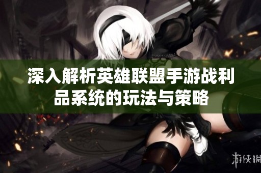深入解析英雄联盟手游战利品系统的玩法与策略