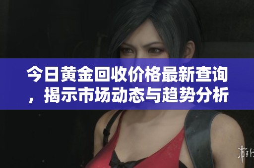 今日黄金回收价格最新查询，揭示市场动态与趋势分析