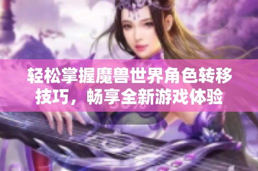 轻松掌握魔兽世界角色转移技巧，畅享全新游戏体验