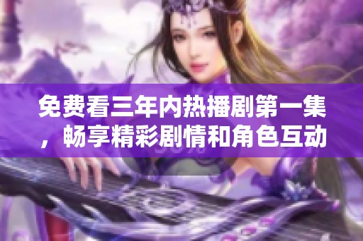免费看三年内热播剧第一集，畅享精彩剧情和角色互动
