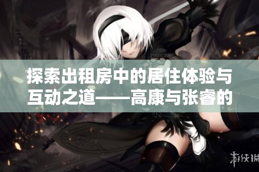 探索出租房中的居住体验与互动之道——高康与张睿的分享