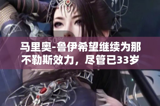 马里奥-鲁伊希望继续为那不勒斯效力，尽管已33岁