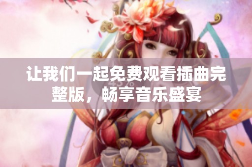 让我们一起免费观看插曲完整版，畅享音乐盛宴