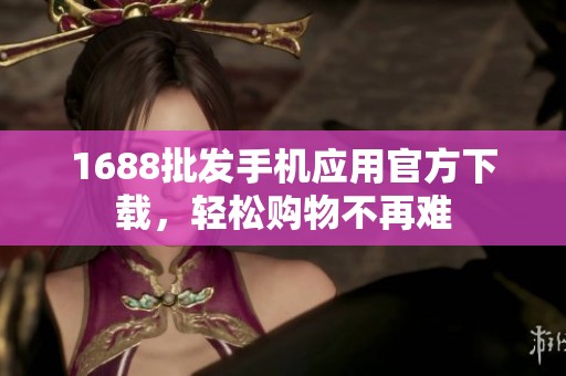 1688批发手机应用官方下载，轻松购物不再难