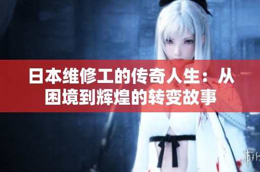 日本维修工的传奇人生：从困境到辉煌的转变故事