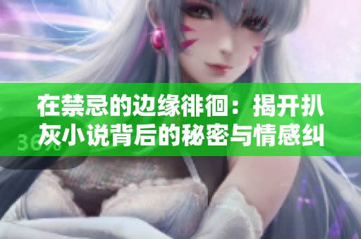 在禁忌的边缘徘徊：揭开扒灰小说背后的秘密与情感纠葛