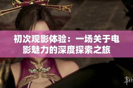 初次观影体验：一场关于电影魅力的深度探索之旅