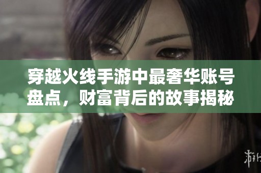 穿越火线手游中最奢华账号盘点，财富背后的故事揭秘