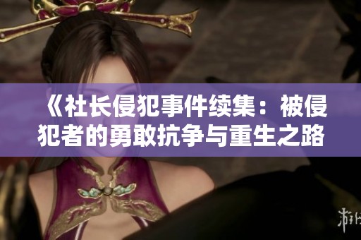 《社长侵犯事件续集：被侵犯者的勇敢抗争与重生之路》