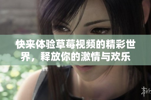 快来体验草莓视频的精彩世界，释放你的激情与欢乐