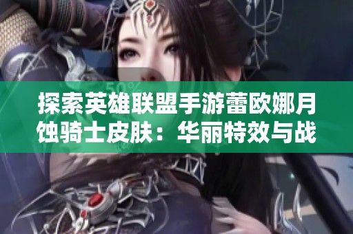 探索英雄联盟手游蕾欧娜月蚀骑士皮肤：华丽特效与战场征服之旅