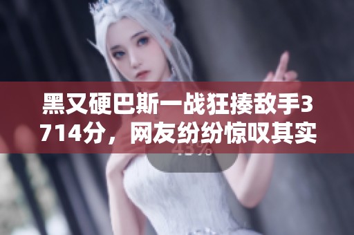 黑又硬巴斯一战狂揍敌手3714分，网友纷纷惊叹其实力无限