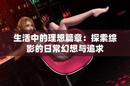 生活中的理想篇章：探索综影的日常幻想与追求