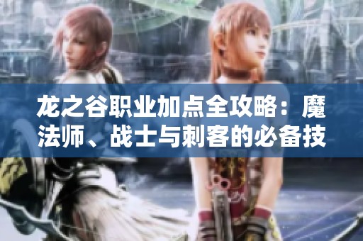 龙之谷职业加点全攻略：魔法师、战士与刺客的必备技巧解析