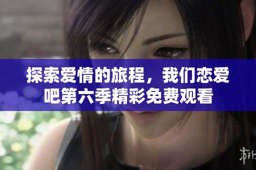 探索爱情的旅程，我们恋爱吧第六季精彩免费观看