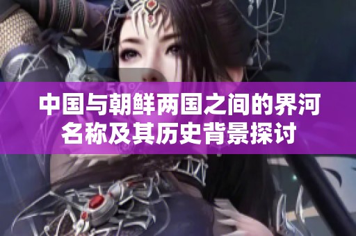 中国与朝鲜两国之间的界河名称及其历史背景探讨