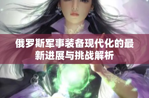 俄罗斯军事装备现代化的最新进展与挑战解析