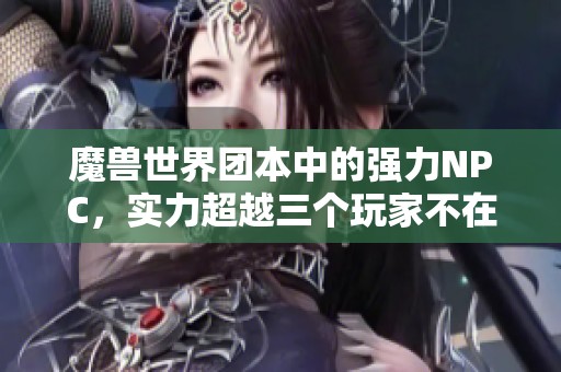 魔兽世界团本中的强力NPC，实力超越三个玩家不在话下