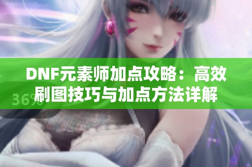 DNF元素师加点攻略：高效刷图技巧与加点方法详解