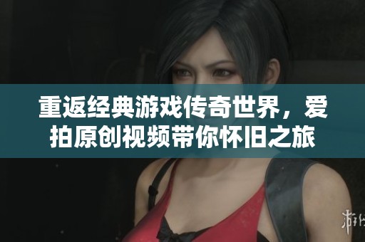 重返经典游戏传奇世界，爱拍原创视频带你怀旧之旅