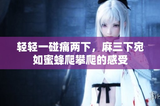 轻轻一碰痛两下，麻三下宛如蜜蜂爬攀爬的感受