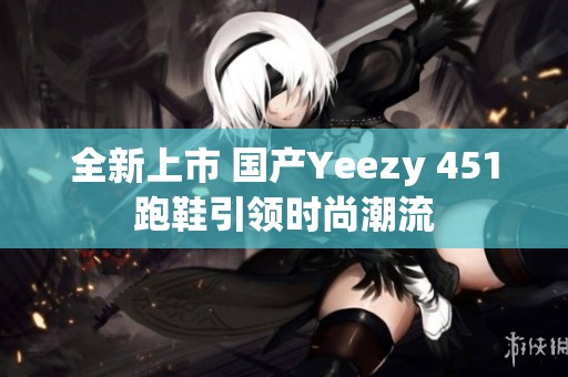 全新上市 国产Yeezy 451跑鞋引领时尚潮流