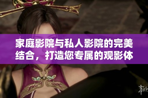 家庭影院与私人影院的完美结合，打造您专属的观影体验