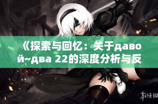 《探索与回忆：关于давой~два 22的深度分析与反思》