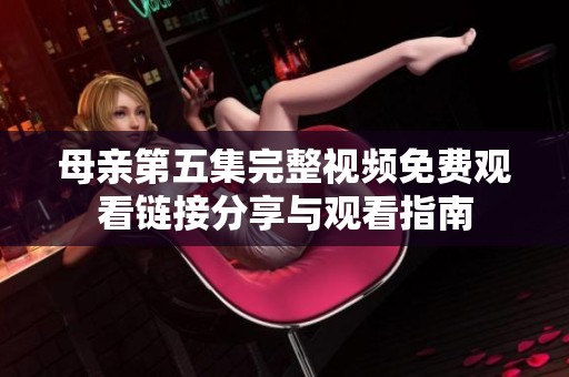 母亲第五集完整视频免费观看链接分享与观看指南