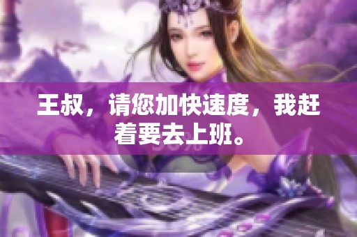 王叔，请您加快速度，我赶着要去上班。