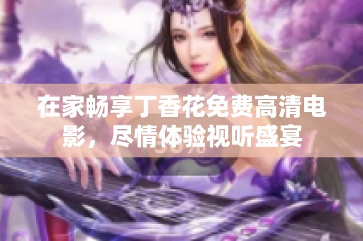 在家畅享丁香花免费高清电影，尽情体验视听盛宴