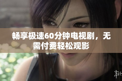 畅享极速60分钟电视剧，无需付费轻松观影