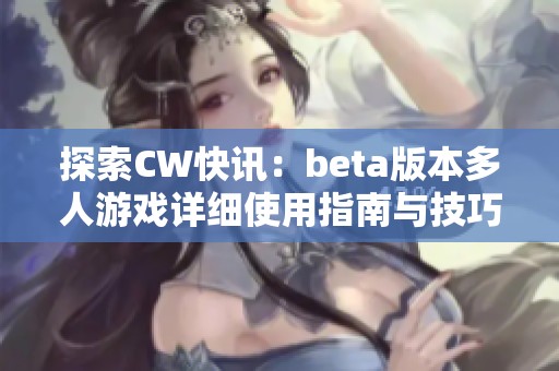 探索CW快讯：beta版本多人游戏详细使用指南与技巧分享