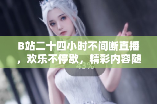 B站二十四小时不间断直播，欢乐不停歇，精彩内容随时享受