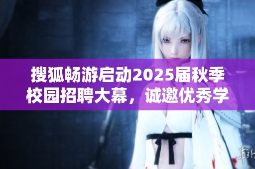 搜狐畅游启动2025届秋季校园招聘大幕，诚邀优秀学子加入