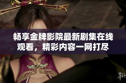 畅享金牌影院最新剧集在线观看，精彩内容一网打尽