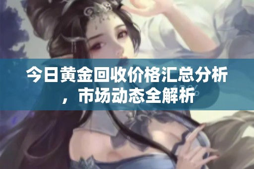 今日黄金回收价格汇总分析，市场动态全解析