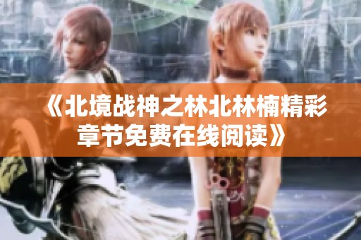 《北境战神之林北林楠精彩章节免费在线阅读》