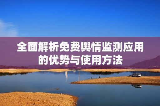 全面解析免费舆情监测应用的优势与使用方法