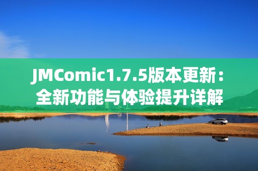 JMComic1.7.5版本更新：全新功能与体验提升详解