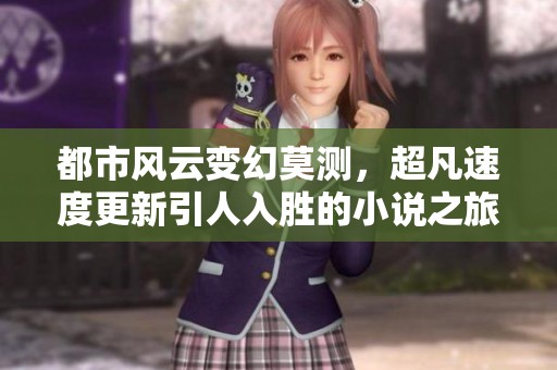 都市风云变幻莫测，超凡速度更新引人入胜的小说之旅