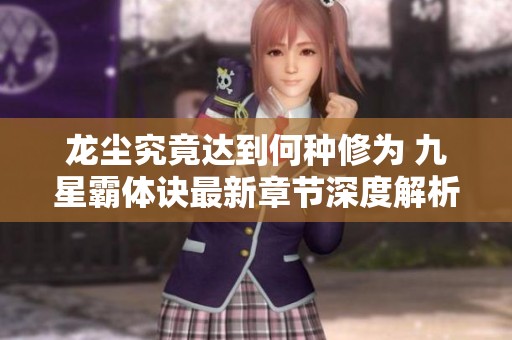 龙尘究竟达到何种修为 九星霸体诀最新章节深度解析