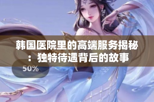 韩国医院里的高端服务揭秘：独特待遇背后的故事