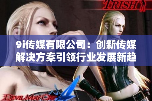 9i传媒有限公司：创新传媒解决方案引领行业发展新趋势